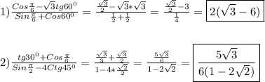 1)\frac{Cos\frac{\pi }{6}-\sqrt{3}tg60^{0}}{Sin\frac{\pi }{6}+Cos60^{0}}=\frac{\frac{\sqrt{3} }{2}-\sqrt{3}*\sqrt{3}}{\frac{1}{2}+\frac{1}{2}}=\frac{\frac{\sqrt{3}}{2}-3 }{\frac{1}{4} }=\boxed{2(\sqrt{3}-6)}\\\\\\2)\frac{tg30^{0}+Cos\frac{\pi }{6}}{Sin\frac{\pi }{2}-4Ctg45^{0}}=\frac{\frac{\sqrt{3} }{3}+\frac{\sqrt{3}}{2}}{1-4*\frac{\sqrt{2} }{2}}=\frac{\frac{5\sqrt{3}}{6} }{1-2\sqrt{2}} =\boxed{\frac{5\sqrt{3} }{6(1-2\sqrt{2})}}