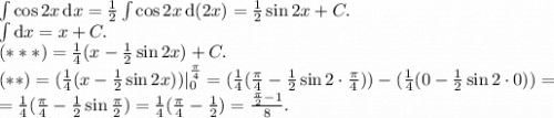 \int \cos 2x \, \text{d} x = \frac 12 \int \cos 2x \, \text{d}(2x) = \frac12 \sin 2x + C.\\\int \text{d}x = x + C.\\(***) = \frac14 (x - \frac 12 \sin 2x) + C.\\(**) = (\frac 14 (x - \frac 12 \sin 2x))|^\frac\pi4_0 = (\frac 14(\frac\pi4 - \frac12 \sin 2 \cdot \frac\pi4)) - (\frac 14 (0 - \frac12 \sin 2 \cdot 0)) =\\= \frac 14 (\frac\pi4 - \frac12 \sin \frac\pi2) = \frac 14 (\frac\pi 4 - \frac12) = \frac{\frac\pi2-1}{8}.