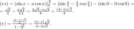 (**) = (\sin x - x \cos x)|_0^\frac\pi4 = (\sin \frac\pi 4 - \frac\pi 4 \cos \frac\pi 4) - (\sin 0 - 0 \cos 0) =\\= \frac{\sqrt2}2 - \frac{\pi\sqrt{2}}{4\cdot 2} = \frac{4\sqrt2 - \pi \sqrt2}{8} = \frac{(4 - \pi)\sqrt2}{8}.\\\\(*) = \frac{\frac{(4 - \pi)\sqrt2}{8}}{1 - \frac{\sqrt2}2} = \frac{(4-\pi)\sqrt2}{8-4\sqrt2}.