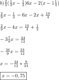 b)\frac{2}{3}(\frac{1}{3}x-\frac{1}{2})6x-2(x-1\frac{1}{4})\\\\\frac{2}{9}x-\frac{1}{3}}=6x-2x+\frac{10}{4} \\\\\frac{2}{9}x-4x=\frac{10}{4} +\frac{1}{3}\\\\-3\frac{7}{9}x=\frac{34}{12}\\\\-\frac{34}{9}x=\frac{34}{12}\\\\x=-\frac{34}{12}*\frac{9}{34}\\\\\boxed{x=-0,75}