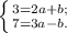 \left \{ {{3=2a+b;} \atop {7=3a-b.}} \right.