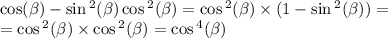 \cos( \beta ) - \sin {}^{2} ( \beta ) \cos {}^{2} ( \beta ) = \cos {}^{2} ( \beta ) \times (1 - \sin {}^{2} ( \beta )) = \\ = \cos {}^{2} ( \beta ) \times \cos {}^{2} ( \beta ) = \cos {}^{4} ( \beta )