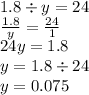 1.8 \div y = 24 \\ \frac{1.8}{y} = \frac{24}{1} \\ 24y = 1.8 \\ y = 1.8 \div 24 \\ y = 0.075