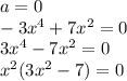 a = 0 \\ - 3 {x}^{4} + 7 {x}^{2} = 0 \\ 3 {x}^{4} - 7 {x}^{2} = 0 \\ {x}^{2} (3 {x}^{2} - 7) = 0