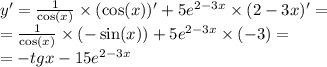 y '= \frac{1}{ \cos(x) } \times ( \cos(x)) ' + 5 {e}^{2 - 3x} \times (2 - 3x) '= \\ = \frac{1}{ \cos(x) } \times ( - \sin(x) ) + 5 {e}^{2 - 3x} \times ( - 3) = \\ = - tgx - 15 {e}^{2 - 3x}