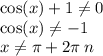 \cos(x) + 1\ne0 \\ \cos(x) \ne - 1 \\ x\ne\pi +2 \pi \: n