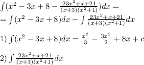 \int\limits( {x}^{2} - 3x + 8 - \frac{23 {x}^{2} + x + 21 }{(x + 3)( {x}^{2} + 1) } )dx = \\ = \int\limits( {x}^{2} - 3x + 8)dx - \int\limits \frac{23 {x}^{2} + x + 21 }{(x + 3)( {x}^{2} + 1)} dx \\ \\ 1) \int\limits( {x}^{2} - 3x + 8)dx = \frac{ {x}^{3} }{3} - \frac{3 {x}^{2} }{2} + 8x + c \\ \\ 2) \int\limits \frac{23 {x}^{2} + x + 21 }{(x + 3)( {x}^{2} + 1) } dx