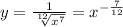 y = \frac{1}{ \sqrt[12]{ {x}^{7} } } = {x}^{ - \frac{7}{12} } \\