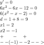 y' = 0 \\ 6 {x}^{2} - 6x - 12 = 0 \\ 6( {x}^{2} - x - 2) = 0 \\ d = 1 + 8 = 9 \\ x1 = 2 \\ x2 = - 1 \\ + \: \: \: \: \: \: \: \: - \: \: \: \: \: + \\ - -( - 1) - - 2 - -