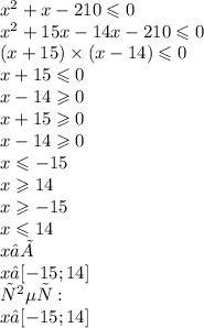 {x}^{2} + x - 210 \leqslant 0 \\ {x}^{2} + 15x - 14x - 210 \leqslant 0 \\ (x + 15) \times (x - 14) \leqslant 0 \\ x + 15 \leqslant 0 \\ x - 14 \geqslant 0 \\ x + 15 \geqslant 0 \\ x - 14 \geqslant 0 \\ x \leqslant - 15 \\ x \geqslant 14 \\ x \geqslant - 15 \\ x \leqslant 14 \\ x∈Ø \\ x∈[ - 15;14] \\ ответ: \\ x∈[ - 15;14]