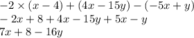 - 2 \times ( x - 4) + (4x - 15y) - ( - 5x + y) \\ - 2x + 8 + 4x - 15y + 5x - y \\ 7x + 8 - 16y