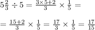 \\ 5 \frac{2}{3} \div 5 = \frac{3 \times 5 + 2}{3} \times \frac{1}{5} = \\ \\ = \frac{15 + 2}{3} \times \frac{1}{5} = \frac{17}{3} \times \frac{1}{5} = \frac{17}{15}