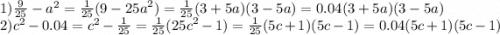 1) \frac{9}{25} - {a}^{2} = \frac{1}{25} (9 - {25a}^{2} ) = \frac{1}{25} (3 + 5a)(3 - 5a) = 0.04(3 + 5a)(3 - 5a) \\ 2) {c}^{2} - 0.04 = {c}^{2} - \frac{1}{25} = \frac{1}{25}( {25c}^{2} - 1) = \frac{1}{25} (5c + 1)(5c - 1) = 0.04(5c + 1)(5c - 1)