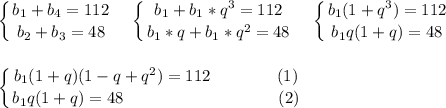 \displaystyle\left \{ {{b_1+b_4=112} \atop {b_2+b_3=48}} \right. \ \ \ \left \{ {{b_1+b_1*q^3=112} \atop {b_1*q+b_1*q^2=48}} \right.\ \ \ \left \{ {{b_1(1+q^3)=112} \atop {b_1q(1+q)=48}} \right.\\\\\\\left \{ {{b_1(1+q)(1-q+q^2)=112\ \ \ \ \ \ \ \ \ \ \ \ (1)} \atop {b_1q(1+q)=48\ \ \ \ \ \ \ \ \ \ \ \ \ \ \ \ \ \ \ \ \ \ \ \ \ \ \ \ (2)}} \right.