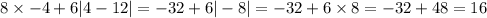 8 \times - 4 + 6 | 4- 12| = - 32 + 6 | - 8| = - 32 + 6 \times 8 = - 32 + 48 = 16