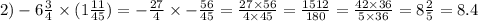 2) - 6 \frac{3}{4} \times (1 \frac{11}{45} ) = - \frac{27}{4} \times - \frac{56}{45} = \frac{27 \times 56}{4 \times 45} = \frac{1512}{180} = \frac{42 \times 36}{5 \times 36 } = 8 \frac{2}{5} = 8.4