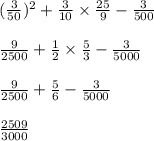 ( \frac{3}{50} ) ^{2} + \frac{3}{10} \times \frac{25}{9} - \frac{3}{500} \\ \\ \frac{9}{2500} + \frac{1}{2} \times \frac{5}{3} - \frac{3}{5000} \\ \\ \frac{9}{2500} + \frac{5}{6} - \frac{3}{5000} \\ \\ \frac{2509}{3000}