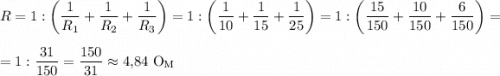 \displaystyle R=1:\left(\frac{1}{R_1}+\frac{1}{R_2}+\frac{1}{R_3}\right)=1:\left(\frac{1}{10}+\frac{1}{15}+\frac{1}{25}\right)=1:\left(\frac{15}{150}+\frac{10}{150}+\frac{6}{150}\right)= \vspace{2.0mm} \\\displaystyle =1:\frac{31}{150}=\frac{150}{31}\approx 4{,}84\ \textup O\hspace{-0.2mm}_{\textup M}