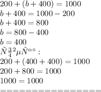 200 + (b + 400) = 1000 \\ b + 400 = 1000 - 200 \\ b + 400 = 800 \\ b = 800 - 400 \\ b = 400 \\ Проверка: \\ 200 + (400 + 400) = 1000 \\ 200 + 800 = 1000 \\ 1000 = 1000 \\ = = = = = = = = = = = = = = = =