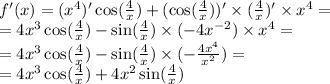 f'(x) = ( {x}^{4} ) '\cos( \frac{4}{x} ) + (\cos( \frac{4}{x} ) )' \times ( \frac{4}{x} )' \times {x}^{4} = \\ = 4 {x}^{3} \cos( \frac{4}{x} ) - \sin( \frac{4}{x} ) \times ( - 4 {x}^{ - 2} ) \times {x}^{4} = \\ = 4 {x}^{3} \cos( \frac{4}{x} ) - \sin( \frac{4}{x} ) \times ( - \frac{4 {x}^{4} }{ {x}^{2} } ) = \\ = 4 {x}^{3} \cos( \frac{4}{x} ) + 4 {x}^{2} \sin( \frac{4}{x} )