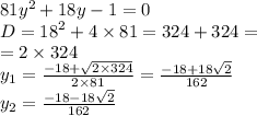 81 {y}^{2} + 18y - 1 = 0 \\ D= {18}^{2} + 4 \times 81 = 324 + 324 = \\ = 2 \times 324 \\ y_1 = \frac{ - 18 + \sqrt{2 \times 324} }{2 \times 81} = \frac{ - 18 + 18 \sqrt{2} }{162} \\ y_2 = \frac{ - 18 - 18 \sqrt{2} }{162}