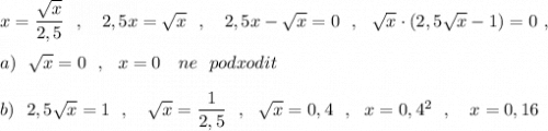 x=\dfrac{\sqrt{x}}{2,5}\ \ ,\ \ \ 2,5x=\sqrt{x}\ \ ,\ \ \ 2,5x-\sqrt{x}=0\ \ ,\ \ \sqrt{x}\cdot (2,5\sqrt{x} -1)=0\ ,\\\\a)\ \ \sqrt{x}=0\ \ ,\ \ x=0\ \ \ ne\ \ podxodit\\\\b)\ \ 2,5\sqrt{x}=1\ \ ,\ \ \ \sqrt{x}=\dfrac{1}{2,5}\ \ ,\ \ \sqrt{x}=0,4\ \ ,\ \ x=0,4^2\ \ ,\ \ \ x=0,16