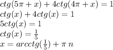 ctg(5\pi + x) + 4ctg(4\pi + x) = 1 \\ ctg(x) + 4ctg(x) = 1 \\ 5ctg(x) = 1 \\ ctg(x) = \frac{1}{5} \\ x = arcctg( \frac{1}{5} ) + \pi \: n