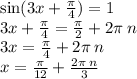 \sin(3x + \frac{\pi}{4} ) = 1 \\ 3x + \frac{\pi}{4} = \frac{\pi}{2} + 2 \pi \: n \\ 3x = \frac{\pi}{4} + 2\pi \: n \\ x = \frac{\pi}{12} + \frac{2\pi \: n}{3}