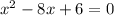 x^{2} -8x + 6 = 0