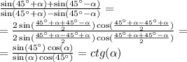 \frac{ \sin( 45 ^{\circ} + \alpha ) + \sin( 45 ^{\circ} - \alpha ) }{ \sin(45^{\circ} + \alpha ) - \sin(45 ^{\circ} - \alpha ) } = \\ = \frac{2 \sin( \frac{45^{\circ} + \alpha + 45^{\circ} - \alpha }{2} ) \cos( \frac{45^{\circ} + \alpha - 45^{\circ} + \alpha }{2} ) }{2 \sin( \frac{45 ^{\circ} + \alpha - 45^{\circ} + \alpha }{2} ) \cos( \frac{45^{\circ} + \alpha + 45^{\circ} - \alpha }{2} ) } = \\ = \frac{ \sin(45^{\circ} ) \cos( \alpha ) }{ \sin( \alpha ) \cos(45^{\circ} ) } = ctg( \alpha )