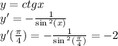 y = ctgx \\ y' = - \frac{1}{ \sin {}^{2} (x) } \\ y'( \frac{\pi}{4} ) = - \frac{1}{ \sin {}^{2} ( \frac{\pi}{4} ) } = - 2