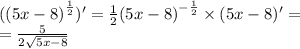 ( {(5x - 8)}^{ \frac{1}{2} } )' = \frac{1}{2} {(5x - 8)}^{ - \frac{1}{2} } \times (5x - 8)' = \\ = \frac{5}{2 \sqrt{5x - 8} }