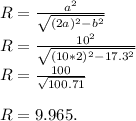 R = \frac{a^2}{\sqrt{(2a)^2-b^2}}\\R = \frac{10^2}{\sqrt{(10*2)^2-17.3^2}}\\R = \frac{100}{\sqrt{100.71}}\\\\R = 9.965.