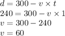 d = 300 - v\times t \\ 240 = 300 - v \times 1 \\ v = 300 - 240 \\ v = 60