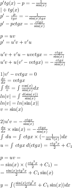 p'tg(x) - p = - \frac{1}{ \sin(x) } \\ | \div tg(x) \\ p' - \frac{p}{tgx} = - \frac{1}{ \sin(x) tgx} \\ p' - pctgx = - \frac{ctgx}{ \sin(x) } \\ \\ p = uv \\ p' = u'v + v'u \\ \\ u'v + v'u - uvctgx = - \frac{ctgx}{ \sin(x) } \\ u'v + u(v' - vctgx) = - \frac{ctgx}{ \sin(x) } \\ \\ 1)v' - vctgx = 0 \\ \frac{dv}{dx} = vctgx \\ \int\limits \frac{dv}{v} = \int\limits \frac{ \cos(x) }{ \sin(x) } dx \\ ln |v| = \int\limits \frac{d (\sin(x)) }{ \sin(x) } \\ ln |v| = ln | \sin(x) | \\ v = \sin(x) \\ \\ 2)u'v = - \frac{ctgx}{ \sin(x) } \\ \frac{du}{dx} \times \sin( x ) = - \frac{ctgx}{ \sin(x) } \\ \int\limits \: du = \int\limits \: ctgx \times ( - \frac{1}{ \sin {}^{2} (x) } )dx \\ u = \int\limits \: ctgx \: d(ctgx) = \frac{ctg {}^{2}x }{2} + C_1 \\ \\ p = uv = \\ = \sin(x) \times ( \frac{ {ctg}^{2}x }{2} + C_1) = \\ = \frac{ \sin(x) {ctg}^{2}x }{2} + C_1 \sin(x) \\ \\ y = \int\limits(\frac{ \sin(x) {ctg}^{2}x }{2} + C_1 \sin(x)) dx \\