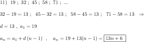 11)\ \ 19\ ;\ 32\ ;\ 45\ ;\ 58\ ;\ 71\ ;\ ...\\\\32-19=13\ ;\ \ 45-32=13\ ;\ \ 58-45=13\ ;\ \ 71-58=13\ \ \Rightarrow \\\\d=13\ ,\ a_1=19\\\\a_{n}=a_1+d\, (n-1)\ \ ,\ \ \ a_{n}=19+13(n-1)=\boxed{13n+6\ }