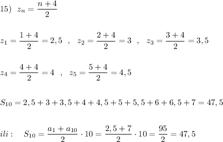 15)\ \ z_{n}=\dfrac{n+4}{2}\\\\\\z_1=\dfrac{1+4}{2}=2,5\ \ ,\ \ z_2=\dfrac{2+4}{2}=3\ \ ,\ \ z_3=\dfrac{3+4}{2}=3,5\\\\\\z_4=\dfrac{4+4}{2}=4\ \ ,\ \ z_5=\dfrac{5+4}{2}=4,5\\\\\\S_{10}=2,5+3+3,5+4+4,5+5+5,5+6+6,5+7=47,5\\\\\\ili:\ \ \ S_{10}=\dfrac{a_1+a_{10}}{2}\cdot 10=\dfrac{2,5+7}{2}\cdot 10=\dfrac{95}{2}= 47,5