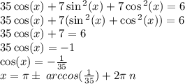 35 \cos(x) + 7 \sin {}^{2} (x) + 7\cos {}^{2} (x) = 6 \\ 35 \cos(x) + 7( \sin {}^{2} (x ) + \cos {}^{2} (x)) = 6 \\ 35 \cos(x) + 7 = 6 \\ 35 \cos(x) = - 1 \\ \cos(x) = - \frac{1}{35} \\ x = \pi\pm \: arccos( \frac{1}{35} ) + 2\pi \: n