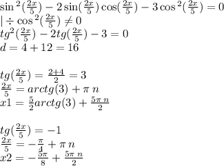 \sin {}^{2} ( \frac{2x}{5} ) - 2 \sin( \frac{2x}{5} ) \cos( \frac{2x}{5} ) - 3 \cos {}^{2} ( \frac{2x}{5} ) = 0 \\ | \div \cos {}^{2} ( \frac{2x}{5} ) \ne0 \\ {tg}^{2} ( \frac{2x}{5} ) - 2tg( \frac{2x}{5} ) - 3 = 0 \\ d = 4 + 12 = 16 \\ \\ tg( \frac{2x}{5} ) = \frac{2 + 4}{2} = 3 \\ \frac{2x}{5} = arctg(3) + \pi \: n \\ x1 = \frac{5}{2} arctg(3)+ \frac{5\pi \: n}{2} \\ \\ tg( \frac{2x}{5} ) = - 1 \\ \frac{2x}{5} = - \frac{\pi}{4} + \pi \: n \\ x2 = - \frac{5\pi}{8} + \frac{5\pi \: n}{2}