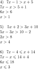 4) \: \: \: 7x - 1 x + 5 \\ 7x - x 5 + 1 \\ 6x 6 \\ x 1 \\ \\ 5) \: \: \: \: 5x + 2 3x + 10 \\ 5x - 3x 10 - 2 \\ 2x 8 \\ x 4 \\ \\ 6) \: \: \: 7x - 4 \leqslant x + 14 \\ 7x - x \leqslant 14 + 4 \\ 6x \leqslant 18 \\ x \leqslant 3