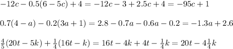 - 12c - 0.5(6 - 5c) + 4 = - 12c - 3 + 2.5c + 4 = - 95c + 1 \\ \\ 0.7(4 - a) - 0.2(3a + 1) = 2.8 - 0.7a - 0.6a - 0.2 = - 1.3a + 2.6 \\ \\ \frac{4}{5} (20t - 5k)+ \frac{1}{4} (16t - k) = 16t - 4k + 4t - \frac{1}{4} k = 20t - 4 \frac{1}{4} k