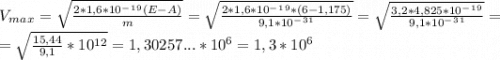 V_m_a_x=\sqrt{\frac{2*1,6*10^-^1^9(E-A)}{m} }=\sqrt{\frac{2*1,6*10^-^1^9*(6-1,175)}{9,1*10^-^3^1} }=\sqrt{\frac{3,2*4,825*10^-^1^9}{9,1*10^-^3^1} }=\\=\sqrt{\frac{15,44}{9,1}*10^1^2} =1,30257...*10^6 = 1,3*10^6