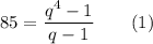 85 = \dfrac{q^4-1}{q - 1} ~~~~~~(1)