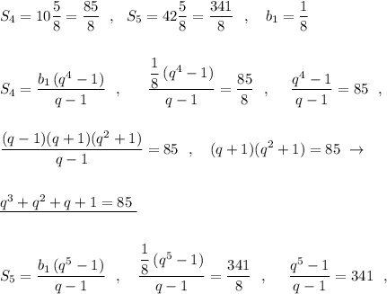 S_4=10\dfrac{5}{8}=\dfrac{85}{8}\ \ ,\ \ S_5=42\dfrac{5}{8}=\dfrac{341}{8}\ \ ,\ \ \ b_1=\dfrac{1}{8}\\\\\\S_4=\dfrac{b_1\, (q^4-1)}{q-1}\ \ ,\ \ \ \ \ \dfrac{\dfrac{1}{8}\, (q^4-1)}{q-1}=\dfrac{85}{8}\ \ ,\ \ \ \ \dfrac{q^4-1}{q-1}=85\ \ ,\\\\\\\dfrac{(q-1)(q+1)(q^2+1)}{q-1}=85\ \ ,\ \ \ (q+1)(q^2+1)=85\ \to \\\\\\\underline{q^3+q^2+q+1=85\ }\\\\\\S_5=\dfrac{b_1\, (q^5-1)}{q-1}\ \ ,\ \ \ \dfrac{\dfrac{1}{8}\, (q^5-1)}{q-1}=\dfrac{341}{8}\ \ ,\ \ \ \ \dfrac{q^5-1}{q-1}=341\ \ ,