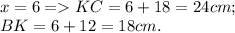 \displaystyle\\ x = 6 = KC = 6+18 = 24 cm;\\BK = 6+12 = 18 cm.