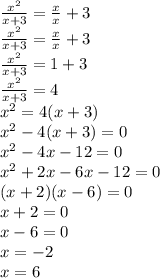 \frac{ {x}^{2} }{x + 3} = \frac{x}{x} + 3 \\ \frac{ {x}^{2} }{x + 3} = \frac{x}{x} + 3 \\ \frac{ {x}^{2} }{ x + 3 } = 1 + 3 \\ \frac{ {x}^{2} }{x + 3} = 4 \\ {x}^{2} = 4(x + 3) \\ {x}^{2} - 4(x + 3) = 0 \\ {x}^{2} - 4x - 12 = 0 \\ {x}^{2} + 2x - 6x - 12 = 0 \\ (x + 2)(x - 6) = 0 \\ x + 2 = 0 \\ x - 6 = 0 \\ x = - 2 \\ x = 6