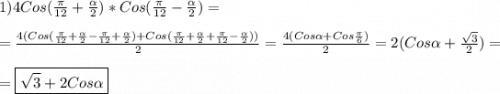 1)4Cos(\frac{\pi }{12}+\frac{\alpha }{2}) *Cos(\frac{\pi }{12}-\frac{\alpha }{2})=\\\\=\frac{4(Cos(\frac{\pi }{12}+\frac{\alpha }{2}-\frac{\pi }{12}+\frac{\alpha }{2})+Cos(\frac{\pi }{12}+\frac{\alpha }{2}+\frac{\pi }{12}-\frac{\alpha }{2}))}{2}=\frac{4(Cos\alpha+Cos\frac{\pi }{6})}{2} =2(Cos\alpha+\frac{\sqrt{3} }{2})=\\\\=\boxed{\sqrt{3}+2Cos\alpha}