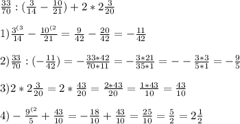 \frac{33}{70}:(\frac{3}{14}-\frac{10}{21} )+2*2\frac{3}{20}\\\\1)\frac{3^{(3}}{14}-\frac{10^{(2}}{21}=\frac{9}{42}-\frac{20}{42}=-\frac{11}{42}\\\\2) \frac{33}{70}:(-\frac{11}{42})=-\frac{33*42}{70*11}=-\frac{3*21}{35*1}=--\frac{3*3}{5*1}=-\frac{9}{5}\\\\3)2* 2\frac{3}{20}=2*\frac{43}{20}=\frac{2*43}{20}=\frac{1*43}{10}=\frac{43}{10}\\\\4)-\frac{9^{(2}}{5}+\frac{43}{10}=-\frac{18}{10}+\frac{43}{10}=\frac{25}{10}=\frac{5}{2}=2\frac{1}{2}