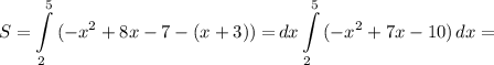 \displaystyle S=\int\limits^5_2 {(-x^2+8x-7-(x+3)) = } \, dx \int\limits^5_2 {(-x^2+7x-10)} \, dx =