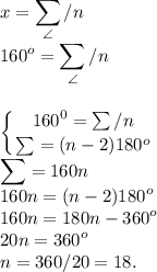 \displaystyle\\x = \sum_\angle/n\\160^o = \sum_\angle/n\\\\\\\left \{ {{160^0 = \sum/n} \atop {\sum = (n-2)180^o}} \right. \\\sum = 160n\\160n = (n-2)180^o\\160n = 180n-360^o\\20n = 360^o\\n = 360/20 = 18.